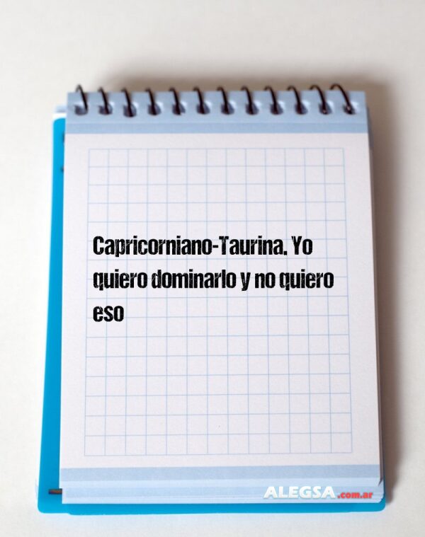Capricorniano-Taurina. Yo quiero dominarlo y no quiero eso