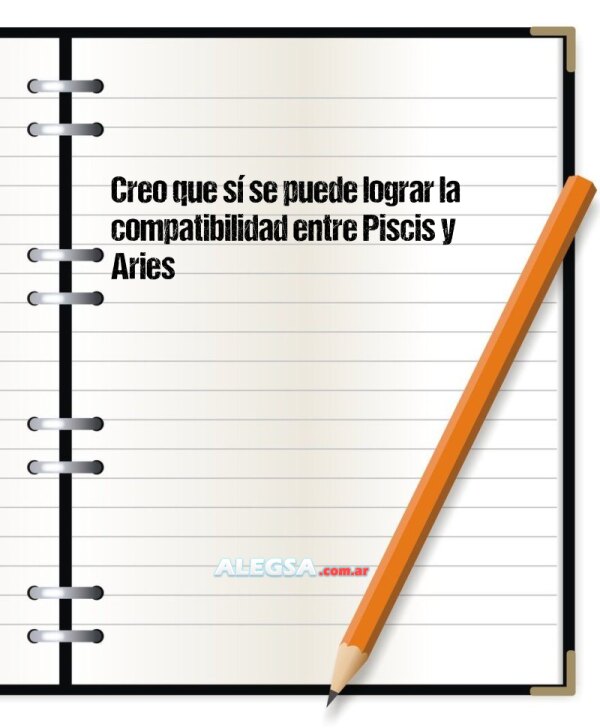 Creo que sí se puede lograr la compatibilidad entre Piscis y Aries