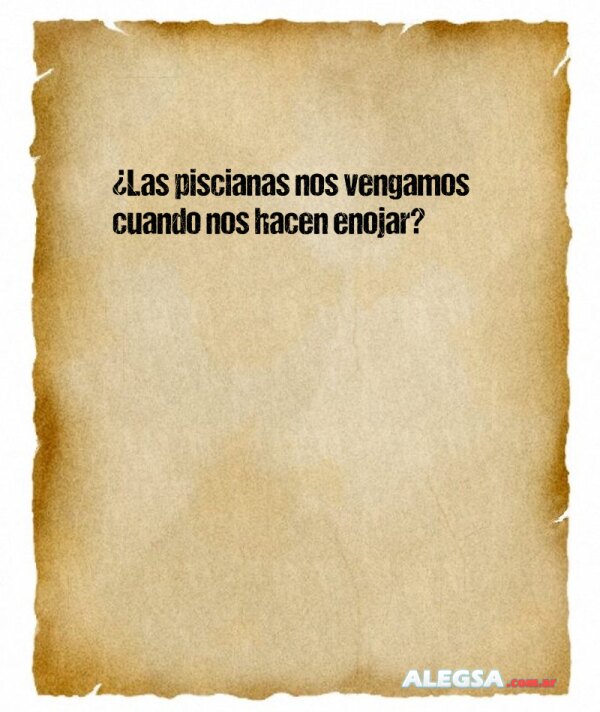 ¿Las piscianas nos vengamos cuando nos hacen enojar?