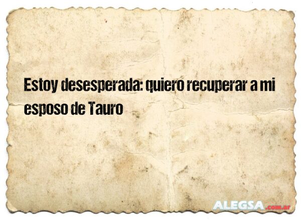 Estoy desesperada: quiero recuperar a mi esposo de Tauro