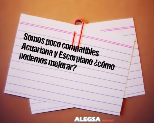 Somos poco compatibles Acuariana y Escorpiano ¿cómo podemos mejorar?