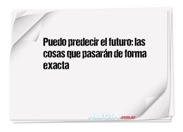 Puedo predecir el futuro: las cosas que pasarán de forma exacta