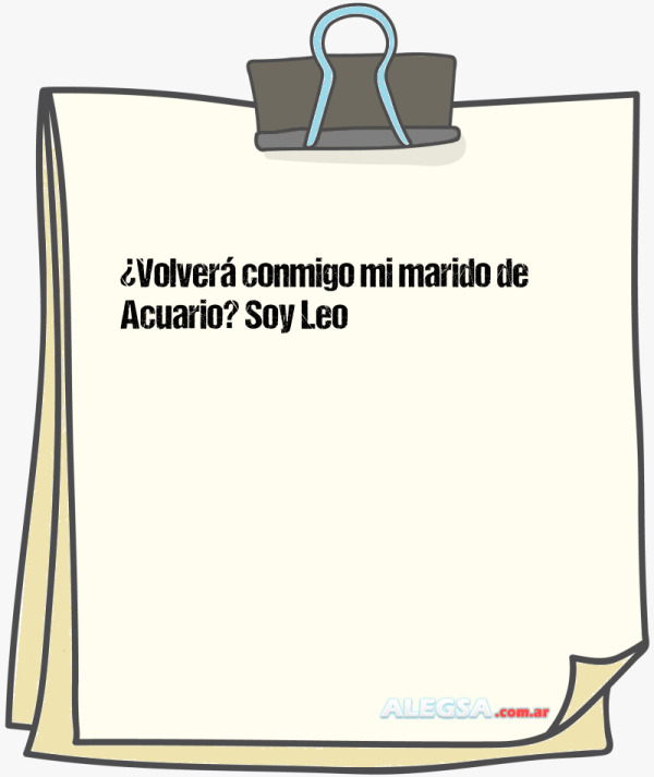 ¿Volverá conmigo mi marido de Acuario? Soy Leo
