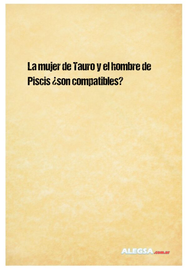 La mujer de Tauro y el hombre de Piscis ¿son compatibles?
