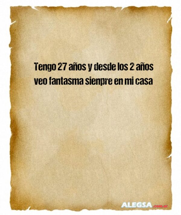 Tengo 27 años y desde los 2 años veo fantasma sienpre en mi casa