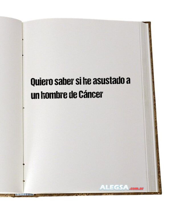 Quiero saber si he asustado a un hombre de Cáncer