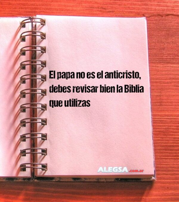 El papa no es el anticristo, debes revisar bien la Biblia que utilizas