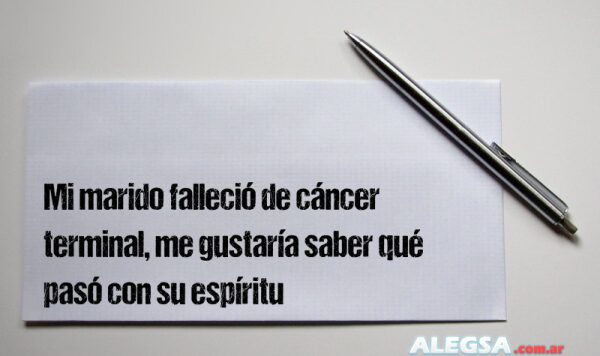 Mi marido falleció de cáncer terminal, me gustaría saber qué pasó con su espíritu