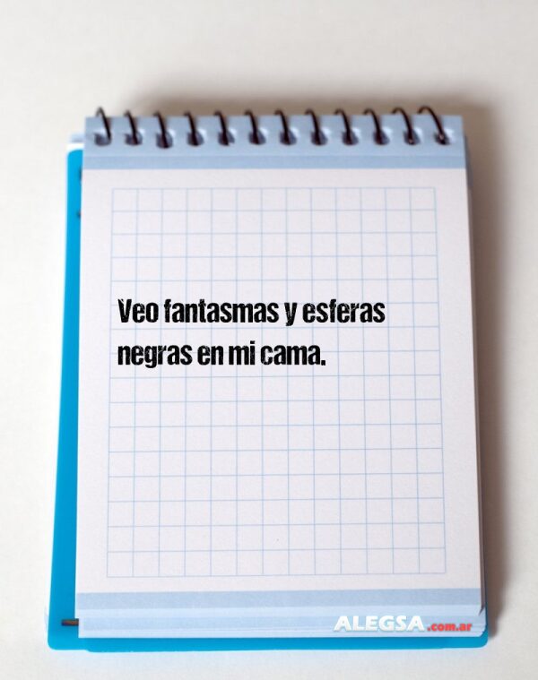 Veo fantasmas y esferas negras en mi cama.