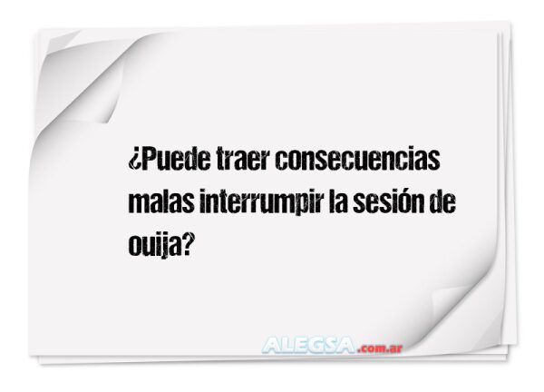 ¿Puede traer consecuencias malas interrumpir la sesión de ouija?