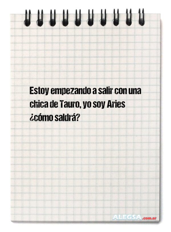 Estoy empezando a salir con una chica de Tauro, yo soy Aries ¿cómo saldrá?