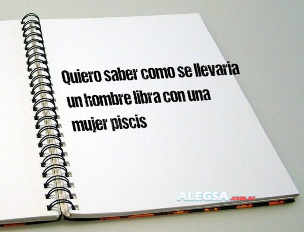 Quiero saber como se llevaria un hombre libra con una mujer piscis