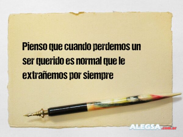 Pienso que cuando perdemos un ser querido es normal que le extrañemos por siempre