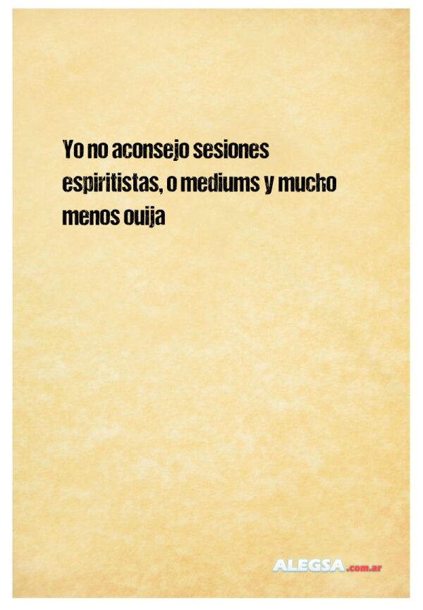 Yo no aconsejo sesiones espiritistas, o mediums y mucho menos ouija
