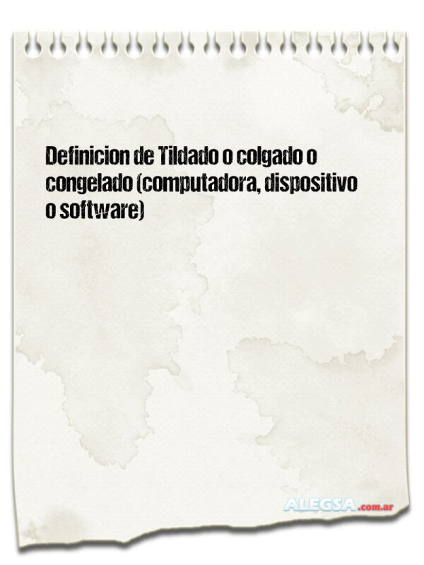 Definición de Tildado o colgado o congelado (computadora, dispositivo o software)