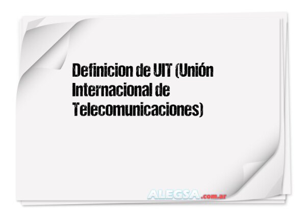 Definición de UIT (Unión Internacional de Telecomunicaciones)