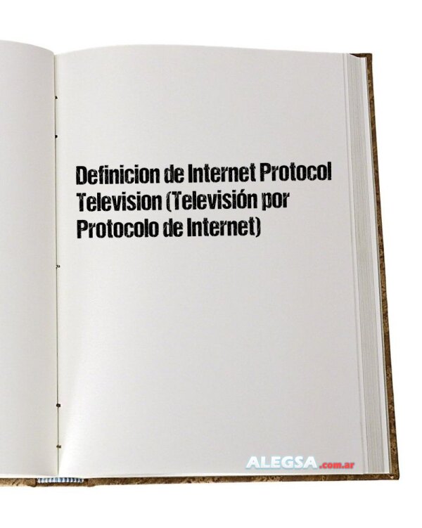 Definición de Internet Protocol Television (Televisión por Protocolo de Internet)